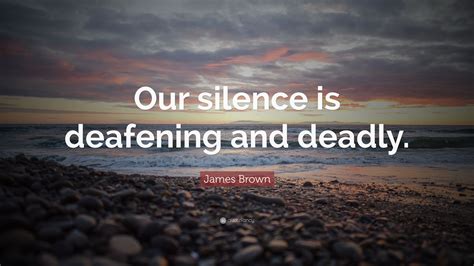 James Brown Quote: “Our silence is deafening and deadly.”