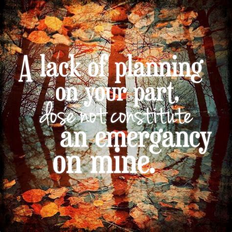 A lack of planning on your part, dose not constitute an emergency on mine. | How to plan, Quotes ...