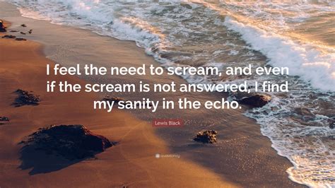 Lewis Black Quote: “I feel the need to scream, and even if the scream ...