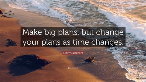 Kenny Marchant Quote: “Make big plans, but change your plans as time ...