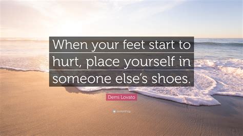 Demi Lovato Quote: “When your feet start to hurt, place yourself in someone else’s shoes.”