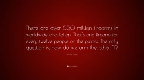 Nicolas Cage Quote: “There are over 550 million firearms in worldwide circulation. That’s one ...