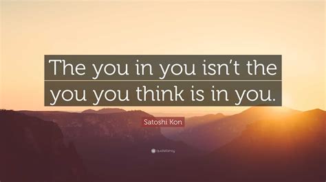 Satoshi Kon Quote: “The you in you isn’t the you you think is in you.”