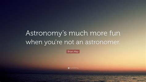 Brian May Quote: “Astronomy’s much more fun when you’re not an astronomer.”