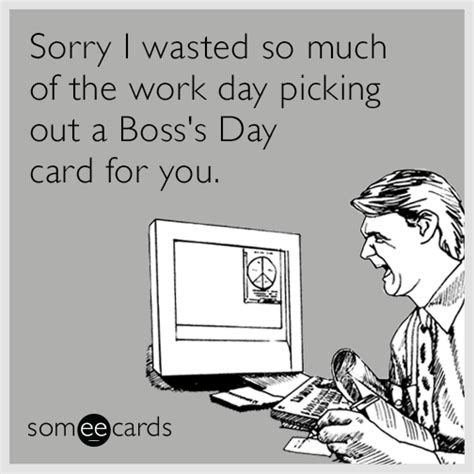 Sorry I wasted so much of the work day picking out a Boss's Day card ...