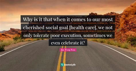 Why is it that when it comes to our most cherished social goal [health... Quote by Jim Yong Kim ...