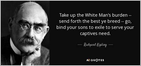 Rudyard Kipling quote: Take up the White Man's burden -- send forth the...