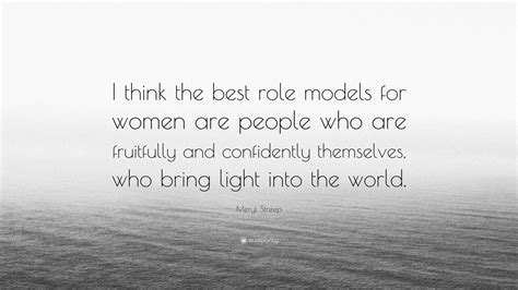 Meryl Streep Quote: “I think the best role models for women are people ...