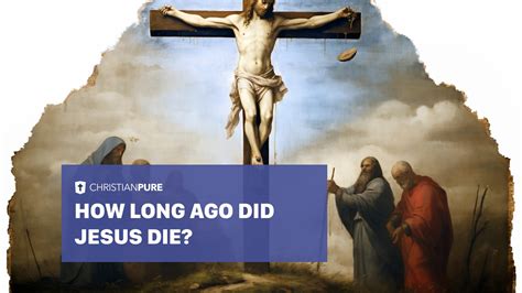 How Many Years Has It Been Since Jesus Died (How Long Ago Did Jesus Die)? | Christian Pure