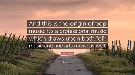 Pete Seeger Quote: “And this is the origin of pop music: it’s a professional music which draws ...