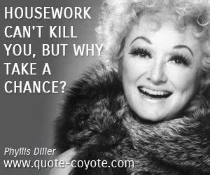 Housework can't kill you, but why take a chance? - Phyllis Diller ...