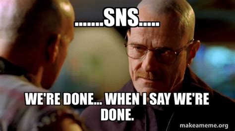 SNS..... We're done... when I say we're done. - Breaking Bad | Make a Meme