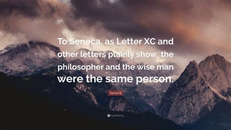 Seneca Quote: “To Seneca, as Letter XC and other letters plainly show, the philosopher and the ...