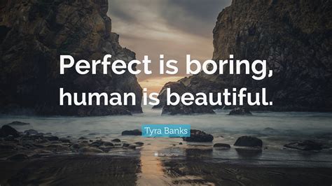 Tyra Banks Quote: “Perfect is boring, human is beautiful.”