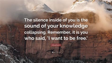 Adyashanti Quote: “The silence inside of you is the sound of your knowledge collapsing. Remember ...