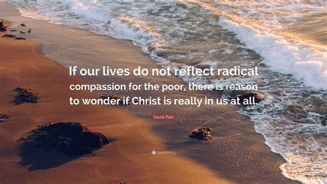 David Platt Quote: “If our lives do not reflect radical compassion for ...