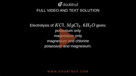 Electrolysis of KCl. MgCl2 . 6H2O gives: potassium only magnesium only magnesium and chlorine ...