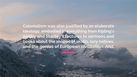 Adam Hochschild Quote: “Colonialism was also justified by an elaborate ideology, embodied in ...