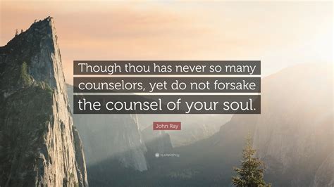 John Ray Quote: “Though thou has never so many counselors, yet do not forsake the counsel of ...