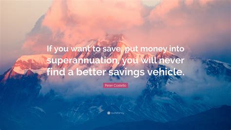 Peter Costello Quote: “If you want to save, put money into superannuation, you will never find a ...