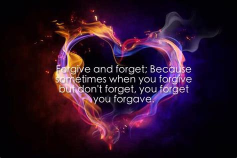 Forgive and Forget; Because sometimes if you forgive but don't forget, you forget you forgave ...