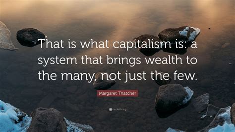 Margaret Thatcher Quote: “That is what capitalism is: a system that brings wealth to the many ...