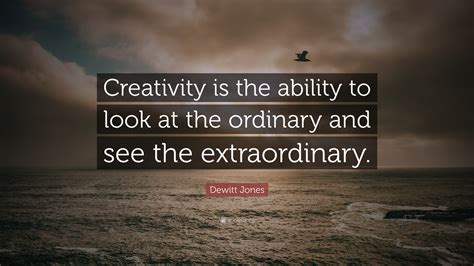 Dewitt Jones Quote: “Creativity is the ability to look at the ordinary and see the extraordinary.”