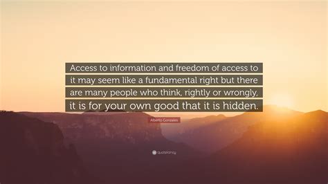 Alberto Gonzales Quote: “Access to information and freedom of access to it may seem like a ...