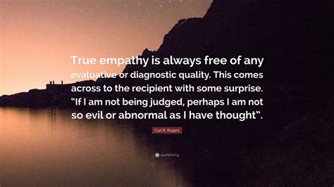 Carl R. Rogers Quote: “True empathy is always free of any evaluative or diagnostic quality. This ...