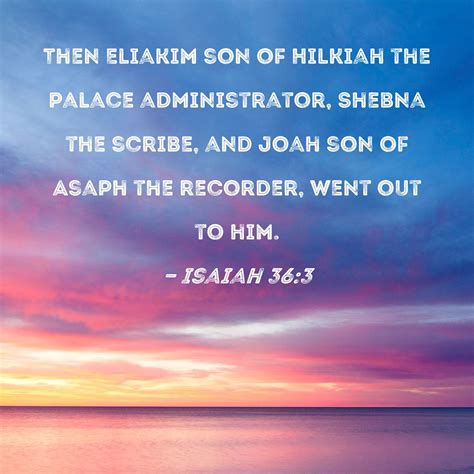 Isaiah 36:3 Then Eliakim son of Hilkiah the palace administrator, Shebna the scribe, and Joah ...