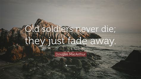 Douglas MacArthur Quote: “Old soldiers never die; they just fade away.”