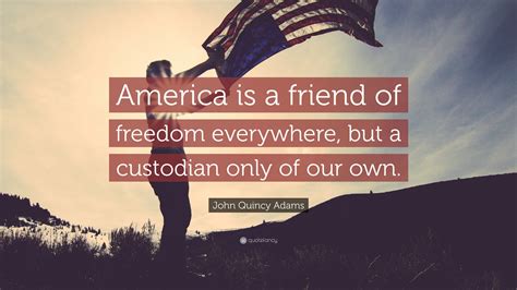 John Quincy Adams Quote: “America is a friend of freedom everywhere, but a custodian only of our ...