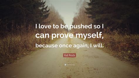 Kid Rock Quote: “I love to be pushed so I can prove myself, because once again, I will.”