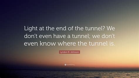 Lyndon B. Johnson Quote: “Light at the end of the tunnel? We don’t even have a tunnel; we don’t ...