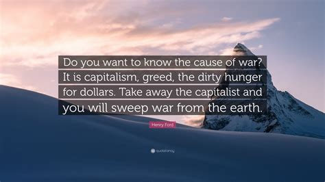 Henry Ford Quote: “Do you want to know the cause of war? It is ...