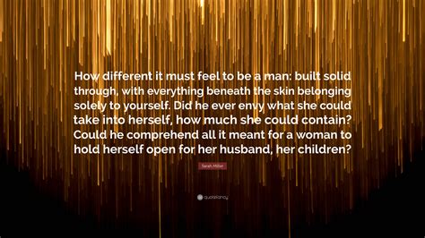 Sarah Miller Quote: “How different it must feel to be a man: built solid through, with ...