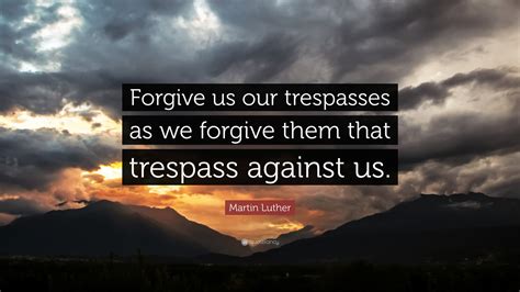 Martin Luther Quote: “Forgive us our trespasses as we forgive them that ...