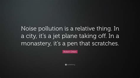 Robert Orben Quote: “Noise pollution is a relative thing. In a city, it’s a jet plane taking off ...