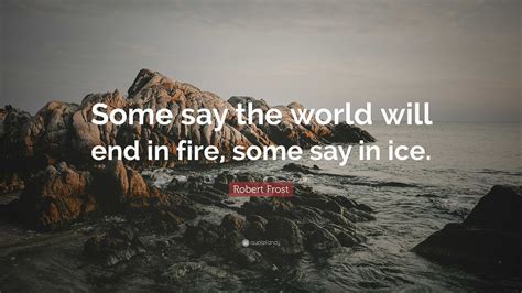 Robert Frost Quote: “Some say the world will end in fire, some say in ice.”