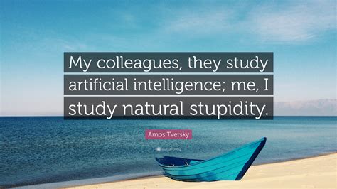 Amos Tversky Quote: “My colleagues, they study artificial intelligence; me, I study natural ...