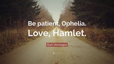 Kurt Vonnegut Quote: “Be patient, Ophelia. Love, Hamlet.”