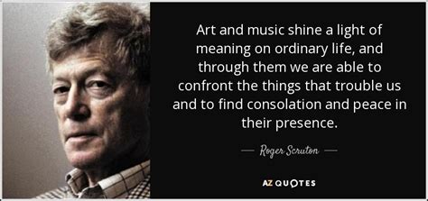 Roger Scruton quote: Art and music shine a light of meaning on ordinary...