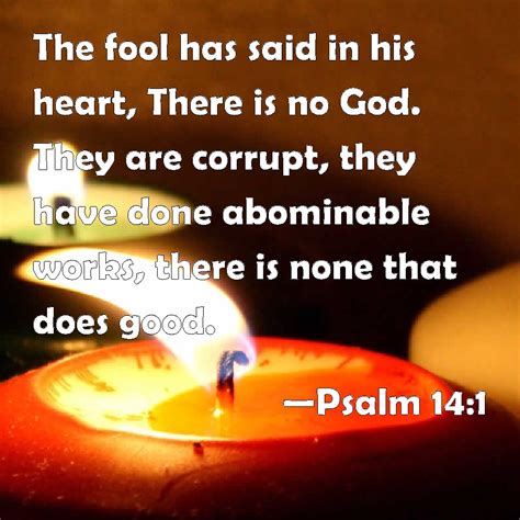 Psalm 14:1 The fool has said in his heart, There is no God. They are corrupt, they have done ...