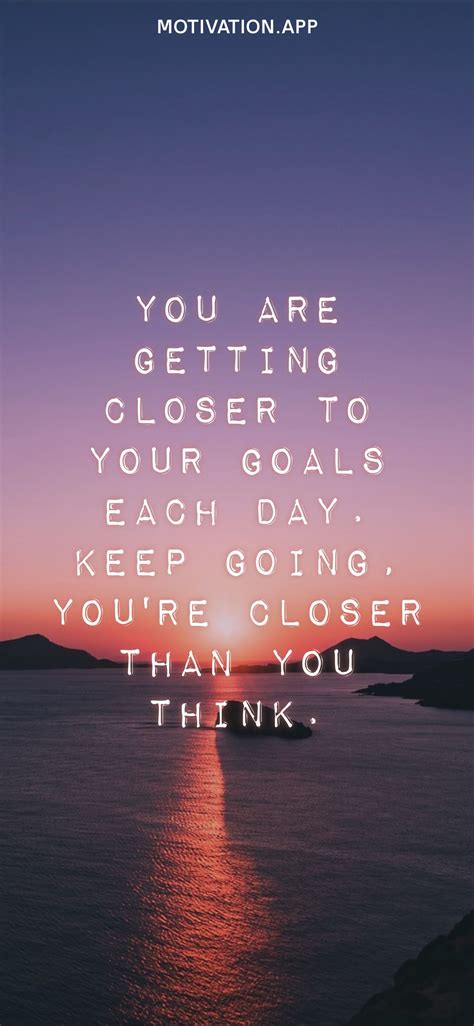 You are getting closer to your goals each day. Keep going, you're closer than you think. From ...