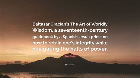 David Brooks Quote: “Baltasar Gracian’s The Art of Worldly Wisdom, a ...