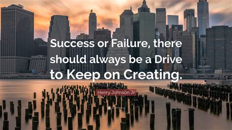 Henry Johnson Jr Quote: “Success or Failure, there should always be a Drive to Keep on Creating.”