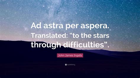 John James Ingalls Quote: “Ad astra per aspera. Translated: “to the stars through difficulties”.”