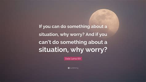 Dalai Lama XIV Quote: “If you can do something about a situation, why worry? And if you can’t do ...