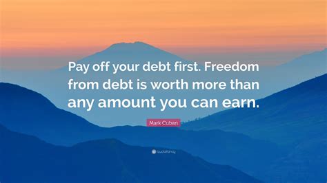 Mark Cuban Quote: “Pay off your debt first. Freedom from debt is worth ...