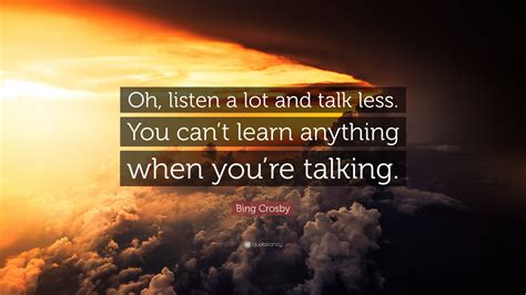 Bing Crosby Quote: “Oh, listen a lot and talk less. You can’t learn anything when you’re talking.”